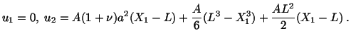 $\displaystyle u_1 = 0,\ u_2 = A(1 + \nu )a^2 (X_1 - L) + \frac{A}{6}(L^3 - X^3_1) + \frac{AL^2}{2} (X_1-L)\ .$