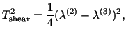 $\displaystyle T^2_{\rm shear} = \frac{1}{4} (\lambda^{(2)} - \lambda^{(3)})^2,$