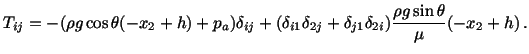 $\displaystyle T_{ij} = -(\rho g\cos\theta (-x_2 + h) + p_a)\delta_{ij} + (\delt...
...elta_{2j} + \delta_{j1}\delta_{2i})\frac{\rho g\sin \theta}{\mu} (-x_2 + h)\, .$