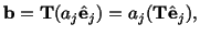 $\displaystyle \mathbf{b} = \mathbf{T} (a_j\hat\mathbf{e}_j) = a_j(\mathbf{T}\hat\mathbf{e}_j),$