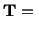 $\displaystyle \mathbf{T} =\ $