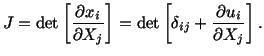 $\displaystyle J = {\rm det}\left[\frac{\partial x_i}{\partial X_j}\right] = {\rm det}\left[\delta_{ij} + \frac{\partial u_i}{\partial X_j}\right].$