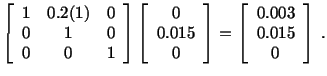 $\displaystyle \left[\begin{array}{ccc} 1 & 0.2(1) & 0\\  0 & 1 & 0\\  0 & 0 & 1...
...array}\right] = \left[\begin{array}{c} 0.003\\  0.015\\  0\end{array}\right]\ .$