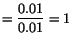 $ =
\displaystyle\frac{0.01}{0.01} = 1$