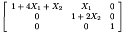 $\displaystyle \left[\begin{array}{ccc} 1+4X_1+X_2 & X_1 & 0\\ 0 & 1 + 2X_2 & 0\\ 0 & 0 & 1\end{array}\right]$