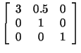 $\displaystyle \left[\begin{array}{ccc} 3 & 0.5 & 0\\ 0 & 1 & 0\\ 0 & 0 & 1\end{array}\right]$