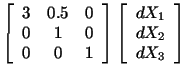 $\displaystyle \left[\begin{array}{ccc} 3 & 0.5 & 0\\ 0 & 1 & 0\\ 0 & 0 & 1\end{array}\right]\left[\begin{array}{c} dX_1 \\ dX_2\\ dX_3\end{array}\right]$