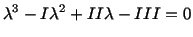 $\displaystyle \lambda^3 - I\lambda^2 + II \lambda - III = 0$