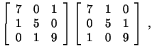 $\displaystyle \left[\begin{array}{ccc} 7 & 0 & 1\\ 1 & 5 & 0\\ 0 & 1 & 9\end{ar...
...\left[\begin{array}{ccc} 7 & 1 & 0\\ 0 & 5 & 1\\ 1 & 0 & 9\end{array}\right]\ ,$