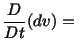 $\displaystyle \frac{D}{Dt} (dv) =\ $