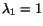 $ \lambda_1 = 1$