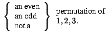 $\displaystyle \ \left\{\begin{array}{l} \mbox{an even}\\  \mbox{an odd}\\  \mbo...
...\end{array}\right\} \begin{array}{l} \mbox{permutation of}\\  1,2,3.\end{array}$