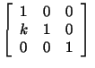 $\displaystyle \left[\begin{array}{ccc}1 & 0 & 0\\ k & 1 & 0\\ 0 & 0 & 1\end{array}\right]\,$