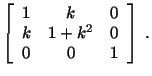 $\displaystyle \left[\begin{array}{ccc} 1 & k & 0\\ k & 1+k^2 & 0\\ 0 & 0 & 1\end{array}\right]\ .$